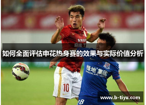 如何全面评估申花热身赛的效果与实际价值分析