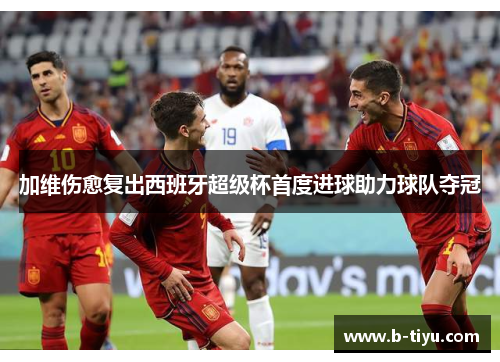 加维伤愈复出西班牙超级杯首度进球助力球队夺冠