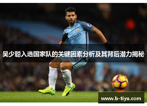 吴少聪入选国家队的关键因素分析及其背后潜力揭秘