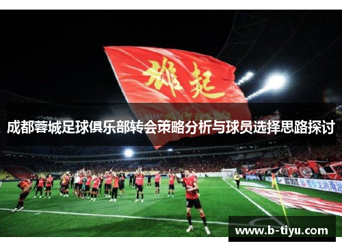 成都蓉城足球俱乐部转会策略分析与球员选择思路探讨