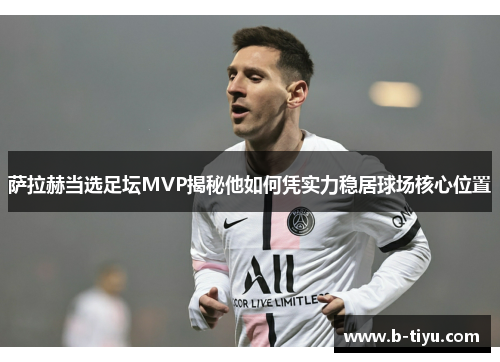 萨拉赫当选足坛MVP揭秘他如何凭实力稳居球场核心位置