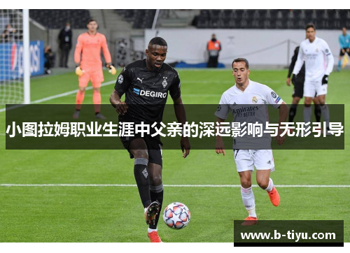小图拉姆职业生涯中父亲的深远影响与无形引导