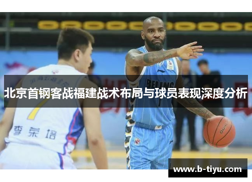 北京首钢客战福建战术布局与球员表现深度分析