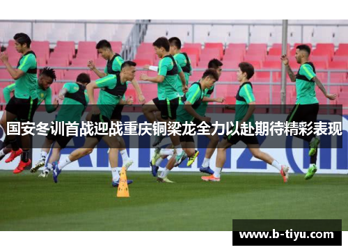 国安冬训首战迎战重庆铜梁龙全力以赴期待精彩表现