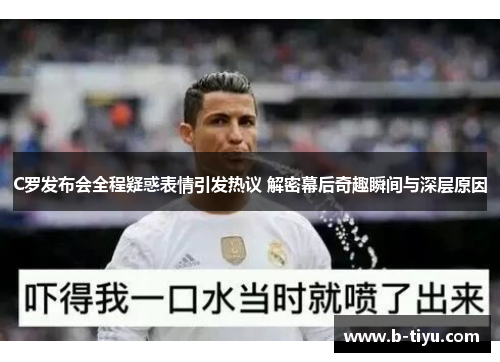 C罗发布会全程疑惑表情引发热议 解密幕后奇趣瞬间与深层原因