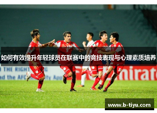 如何有效提升年轻球员在联赛中的竞技表现与心理素质培养