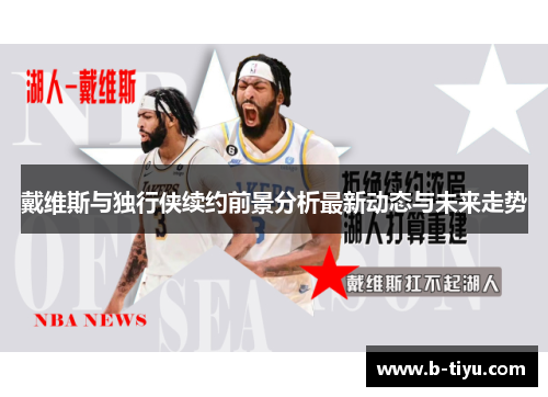戴维斯与独行侠续约前景分析最新动态与未来走势