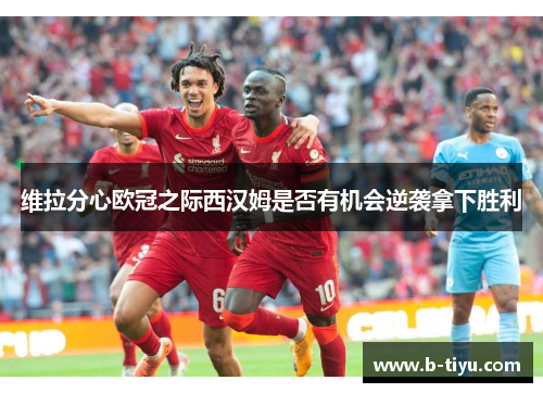 维拉分心欧冠之际西汉姆是否有机会逆袭拿下胜利