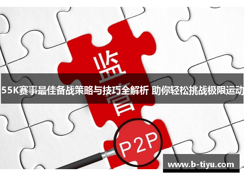 55K赛事最佳备战策略与技巧全解析 助你轻松挑战极限运动