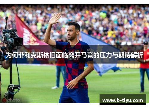 为何菲利克斯依旧面临离开马竞的压力与期待解析
