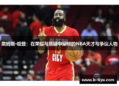 詹姆斯·哈登：在荣耀与质疑中穿梭的NBA天才与争议人物