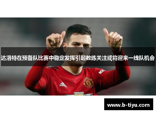 达洛特在预备队比赛中稳定发挥引起教练关注或将迎来一线队机会