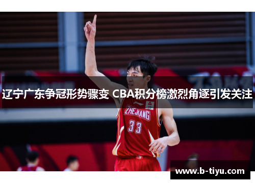 辽宁广东争冠形势骤变 CBA积分榜激烈角逐引发关注