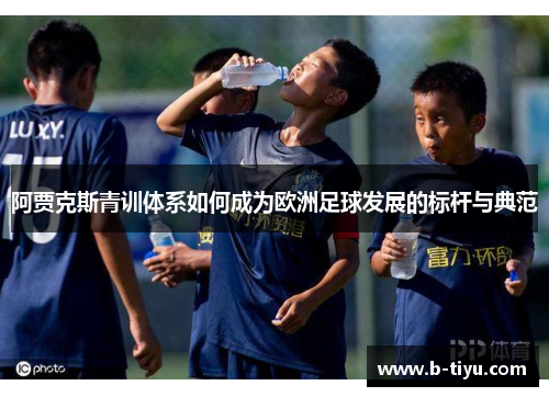 阿贾克斯青训体系如何成为欧洲足球发展的标杆与典范