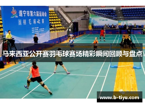 马来西亚公开赛羽毛球赛场精彩瞬间回顾与盘点