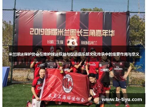 米兰球迷保护协会在维护球迷权益与促进俱乐部文化传承中的重要作用与意义
