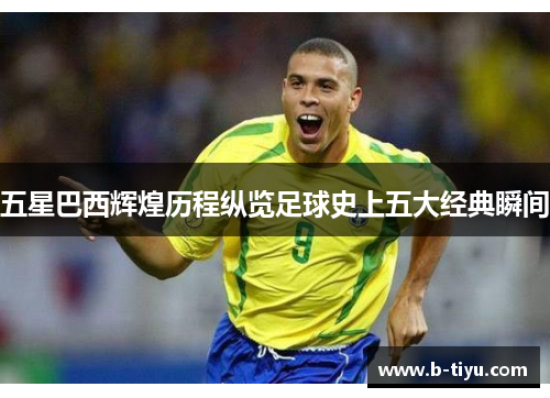 五星巴西辉煌历程纵览足球史上五大经典瞬间