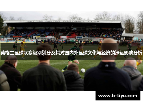 英格兰足球联赛级别划分及其对国内外足球文化与经济的深远影响分析