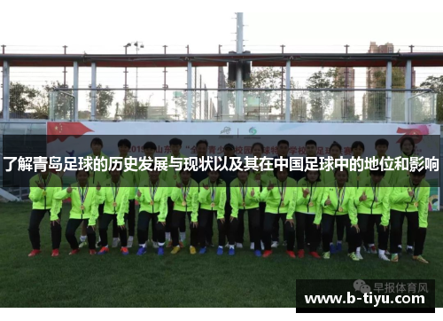 了解青岛足球的历史发展与现状以及其在中国足球中的地位和影响