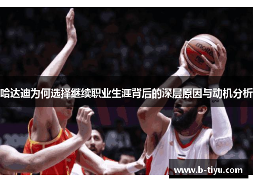 哈达迪为何选择继续职业生涯背后的深层原因与动机分析 哈达迪为何选择继续职业生涯背后的深层原因与动机分析