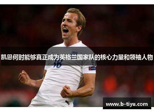 凯恩何时能够真正成为英格兰国家队的核心力量和领袖人物