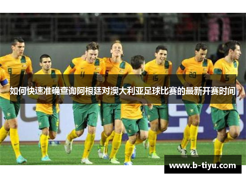 如何快速准确查询阿根廷对澳大利亚足球比赛的最新开赛时间 如何快速准确查询阿根廷对澳大利亚足球比赛的最新开赛时间
