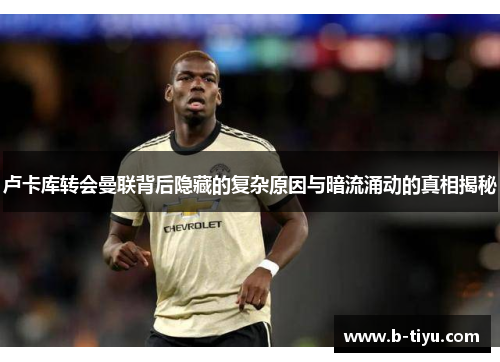 卢卡库转会曼联背后隐藏的复杂原因与暗流涌动的真相揭秘 卢卡库转会曼联背后隐藏的复杂原因与暗流涌动的真相揭秘