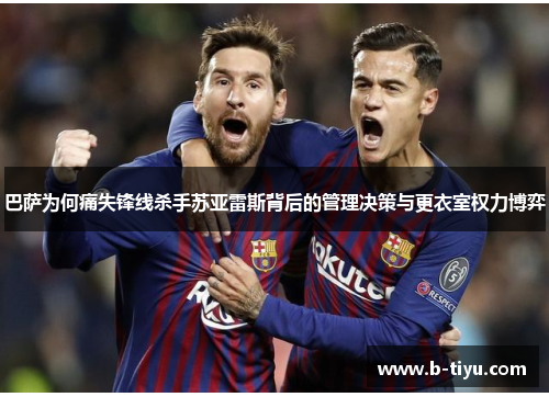 巴萨为何痛失锋线杀手苏亚雷斯背后的管理决策与更衣室权力博弈 巴萨为何痛失锋线杀手苏亚雷斯背后的管理决策与更衣室权力博弈