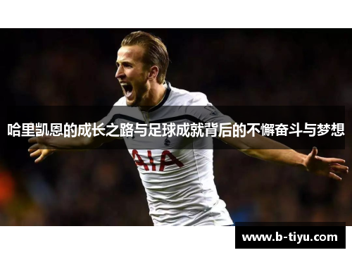 哈里凯恩的成长之路与足球成就背后的不懈奋斗与梦想 哈里凯恩的成长之路与足球成就背后的不懈奋斗与梦想