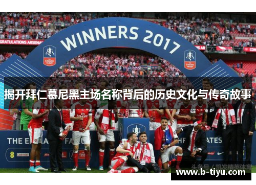 揭开拜仁慕尼黑主场名称背后的历史文化与传奇故事