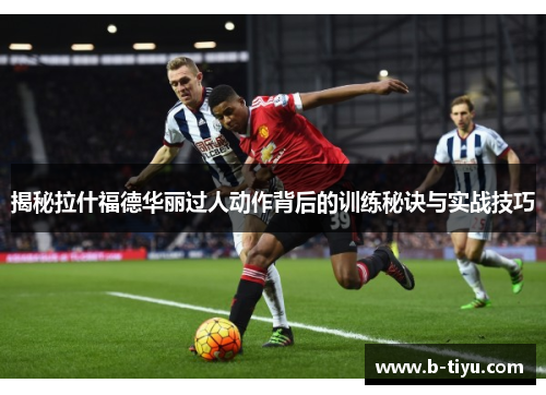 揭秘拉什福德华丽过人动作背后的训练秘诀与实战技巧 揭秘拉什福德华丽过人动作背后的训练秘诀与实战技巧