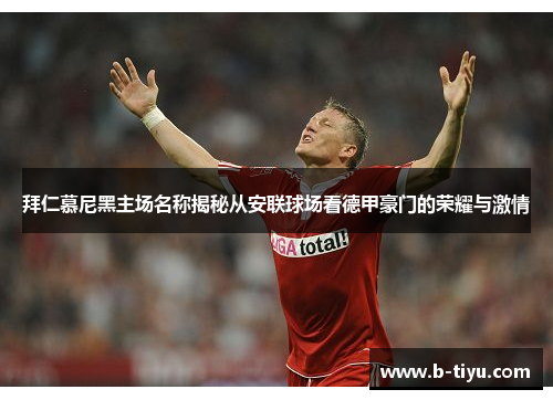 拜仁慕尼黑主场名称揭秘从安联球场看德甲豪门的荣耀与激情 拜仁慕尼黑主场名称揭秘从安联球场看德甲豪门的荣耀与激情