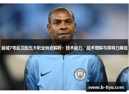 曼城7号后卫的五大职业特点解析:技术能力、战术理解与领导力展现 曼城7号后卫的五大职业特点解析:技术能力、战术理解与领导力展现