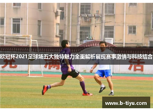 欧冠杯2021足球场五大独特魅力全面解析展现赛事激情与科技结合 欧冠杯2021足球场五大独特魅力全面解析展现赛事激情与科技结合