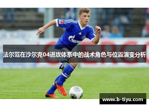 法尔范在沙尔克04进攻体系中的战术角色与位置演变分析 法尔范在沙尔克04进攻体系中的战术角色与位置演变分析