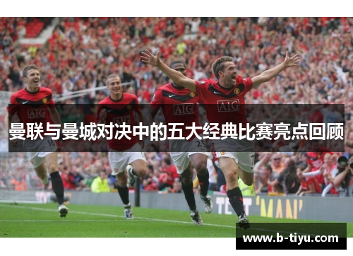曼联与曼城对决中的五大经典比赛亮点回顾 曼联与曼城对决中的五大经典比赛亮点回顾