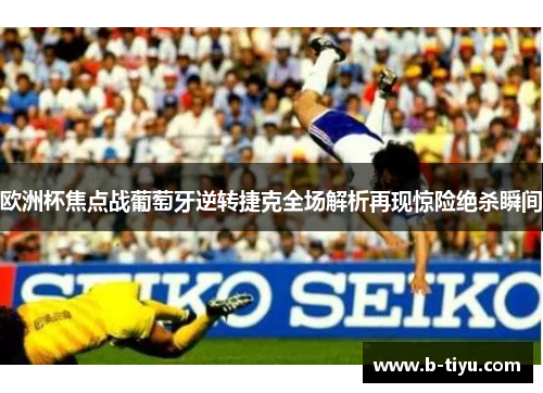 欧洲杯焦点战葡萄牙逆转捷克全场解析再现惊险绝杀瞬间 欧洲杯焦点战葡萄牙逆转捷克全场解析再现惊险绝杀瞬间