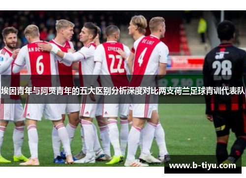 埃因青年与阿贾青年的五大区别分析深度对比两支荷兰足球青训代表队 埃因青年与阿贾青年的五大区别分析深度对比两支荷兰足球青训代表队