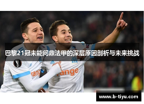 巴黎21冠未能问鼎法甲的深层原因剖析与未来挑战 巴黎21冠未能问鼎法甲的深层原因剖析与未来挑战