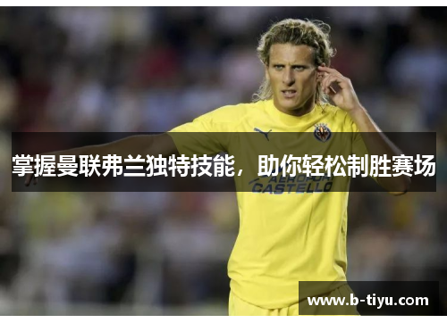 掌握曼联弗兰独特技能,助你轻松制胜赛场 掌握曼联弗兰独特技能,助你轻松制胜赛场